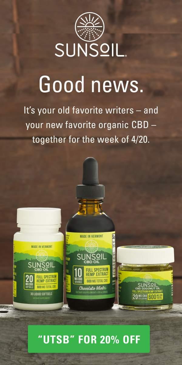 use code 'UTSB' for 20% off Sunsoil CBD code 'UTSB' for 20% off; photo of Sunsoil-brand CBD in three containers: softgels, oil, and coconut oil; words read: Sunsoil. Good news. It's your favorite writers—and your new favorite CBD—together for the week of 4/20.